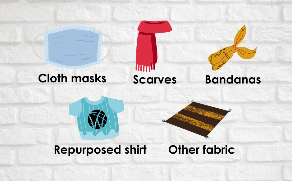 Cloth face coverings can be made of: cloth masks, scarves, bandanas, repurposed shirts or other fabric